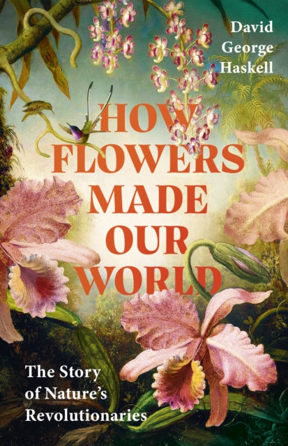 Front cover of How Flowers Made Our World by David George Haskell, hardback