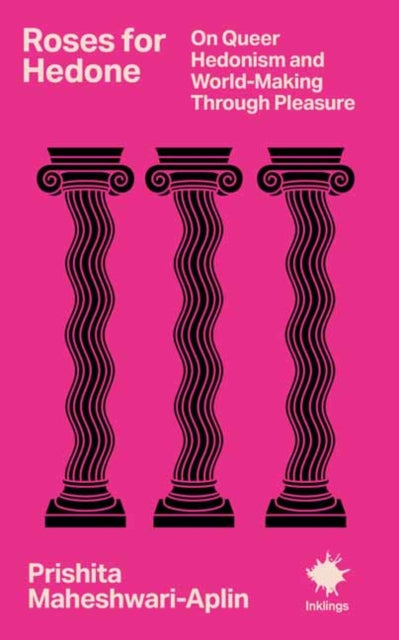 Roses for Hedone : On Queer Hedonism and World-Making Through Pleasure - Prishita Maheshwari-Aplin