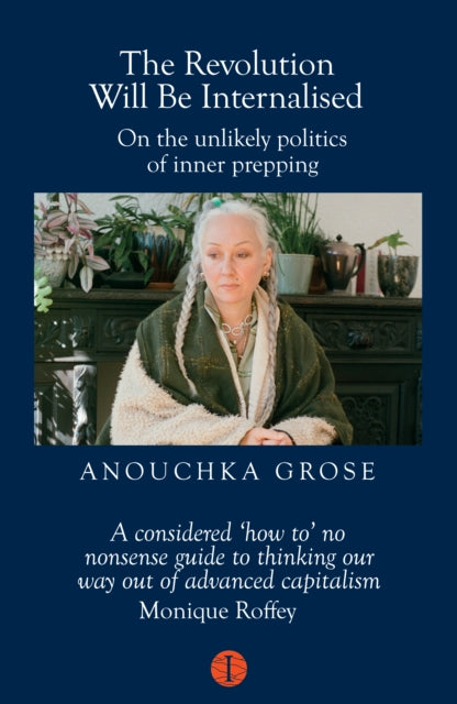 The Revolution Will Be Internalised : On the unlikely politics of inner prepping - Anouchka Grose