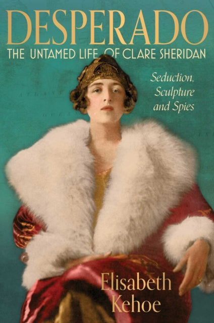 Desperado: The Untamed Life of Clare Sheridan : Seduction, Sculpture and Spies - Elisabeth Kehoe