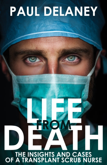 Life From Death : The Insights and Cases of a Transplant Scrub Nurse - Paul Delaney