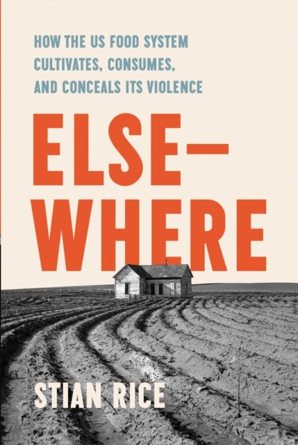 Elsewhere : How the US Food System Cultivates, Conceals, and Consumes Its Violence - Stian Rice