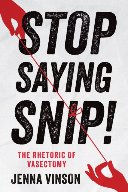 Stop Saying Snip! : The Rhetoric of Vasectomy - Jenna Vinson