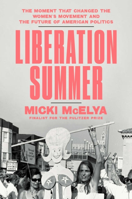 Liberation Summer : The Moment That Changed the Women's Movement and the Future of American Politics - Micki McElya