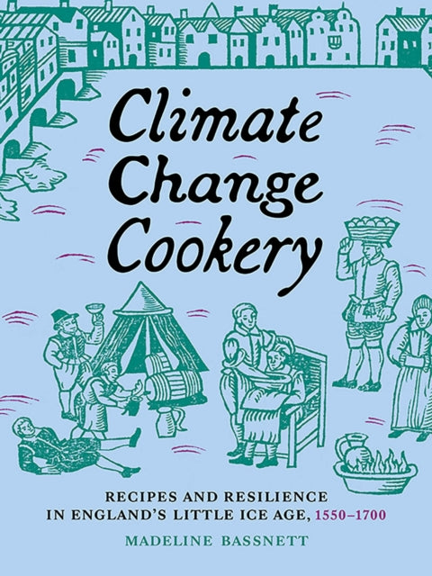 Climate Change Cookery : Recipes and Resilience in England's Little Ice Age, 1550-1700 - Madeline Bassnett