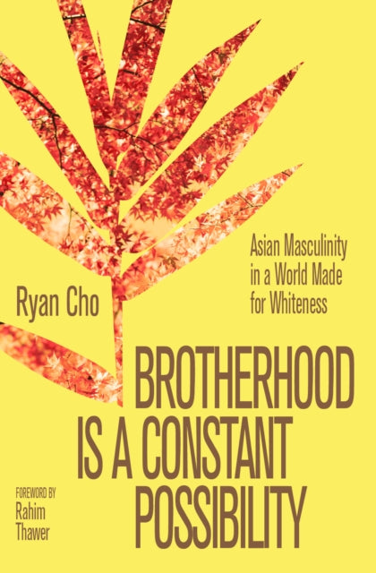 Brotherhood is a Constant Possibility : Asian Masculinity in a World Made for Whiteness - Rahim MSW RSW Thawer
