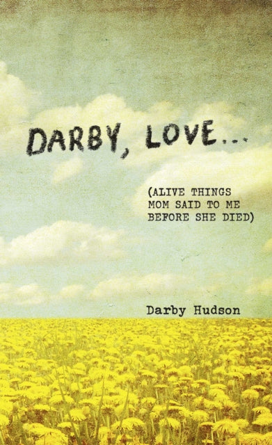 Darby, Love . . . : (Alive Things Mom Said to Me Before She Died) - Darby Hudson