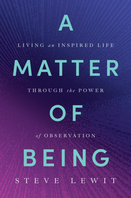 A Matter of Being : Living an Inspired Life Through the Power of Observation - Steve Lewit
