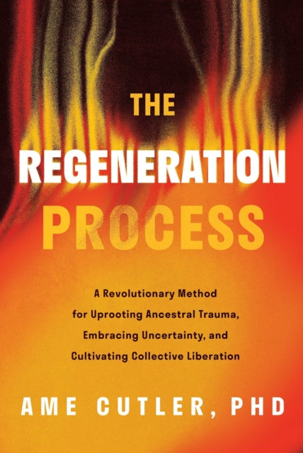 The Regeneration Process : A Revolutionary Method for Uprooting Ancestral Trauma, Embracing Uncertainty, and Cultivating Collective Liberation - Ame Cutler