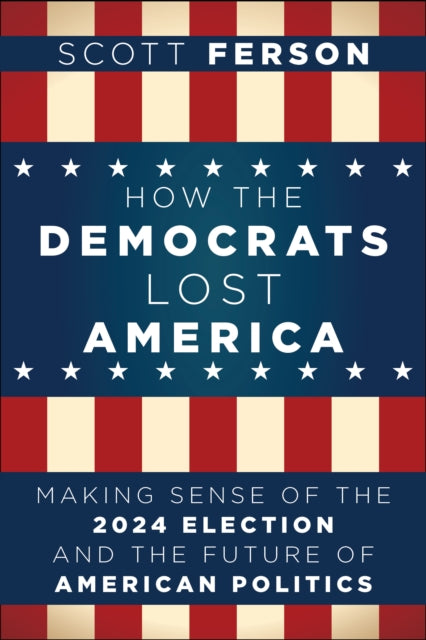 How the Democrats Lost America : Making Sense of the 2024 Election and the Future of American Politics - Scott Ferson