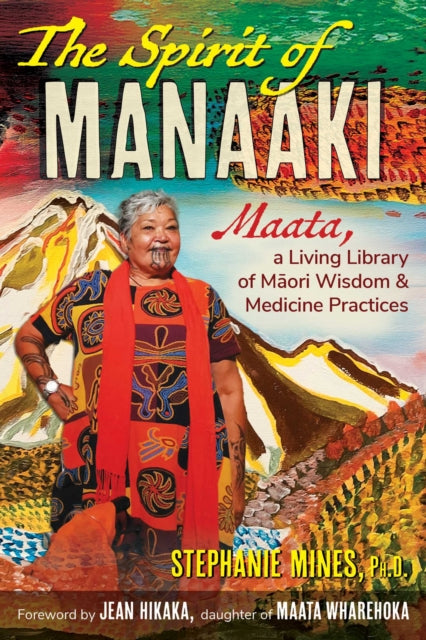 The Spirit of Manaaki : Maata, a Living Library of Maori Wisdom and Medicine Practices - Stephanie Mines