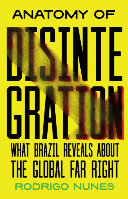Anatomy of Disintegration : What Brazil Reveals About the Global Far Right - Rodrigo Nunes