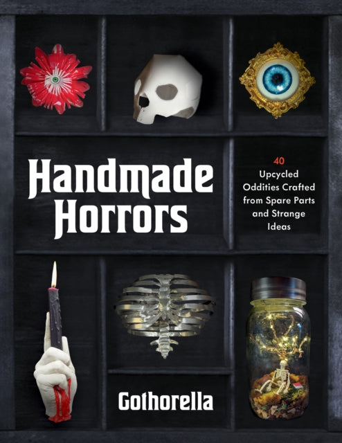 Handmade Horrors : 40 Upcycled Oddities Crafted from Spare Parts and Strange Ideas - Rachel Bennick