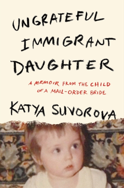 Ungrateful Immigrant Daughter : A Memoir From the Child of a Mail-Order Bride - Katya Suvorova