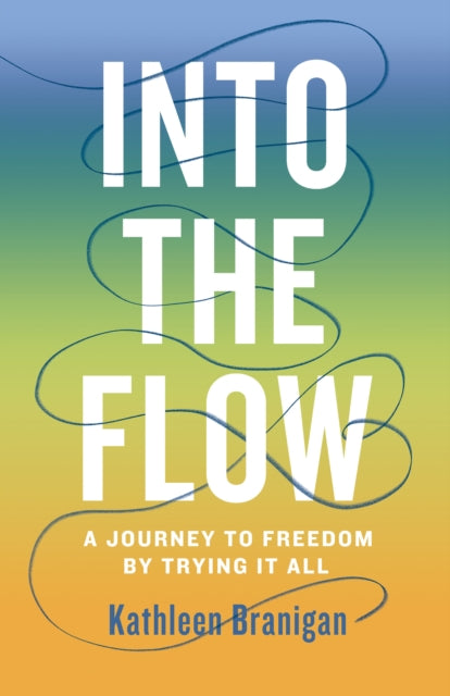 Into the Flow : A Journey to Freedom by Trying it All - Kathleen Branigan