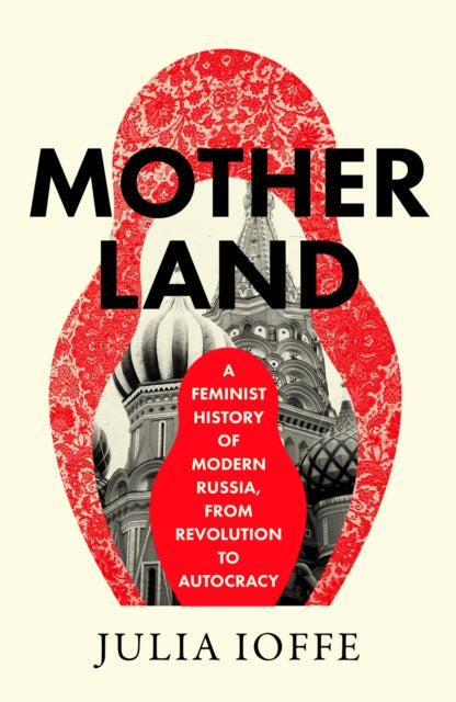Motherland : A Feminist History of Modern Russia, from Revolution to Autocracy - Julia Ioffe