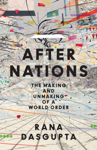 After Nations : The Making and Unmaking of a World Order - Rana Dasgupta