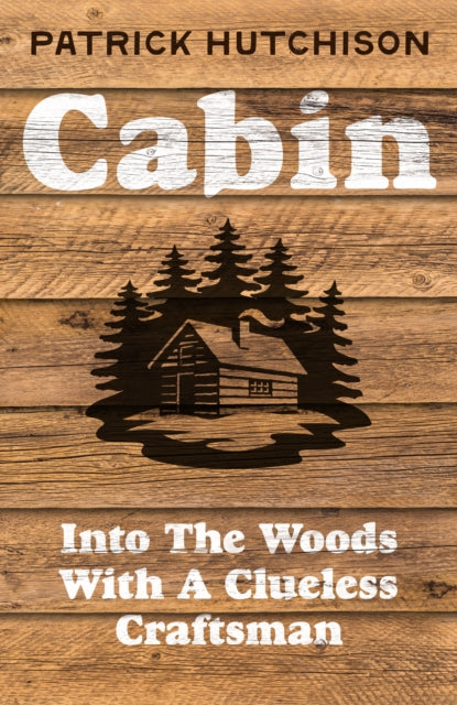Cabin : Into the Woods with a Clueless Craftsman - Patrick Hutchison