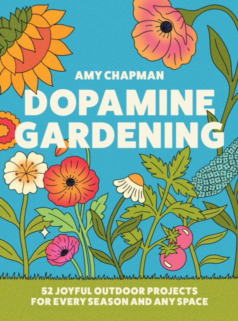 Dopamine Gardening : 52 Joyful Outdoor Projects for Every Season and Any Space - Amy Chapman