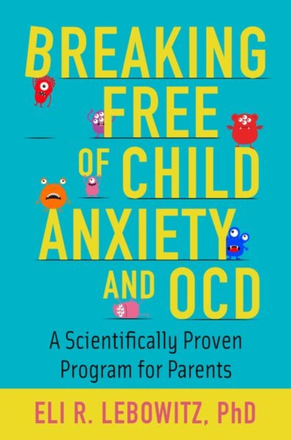 Breaking Free of Child Anxiety and OCD : A Scientifically Proven Program for Parents - Eli R. Lebowitz