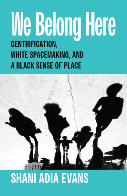 We Belong Here : Gentrification, White Spacemaking, and a Black Sense of Place - Shani Adia Evans