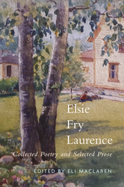Elsie Fry Laurence : Collected Poetry and Selected Prose - Eli MacLaren