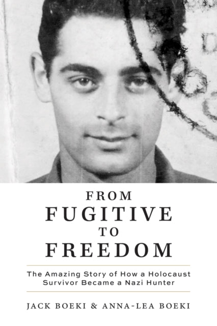 From Fugitive to Freedom : The Amazing Story of How a Holocaust Survivor Became a Nazi Hunter - Anna-Lea Boeki