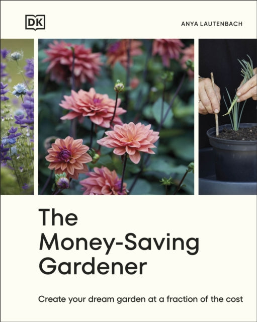 The Money-Saving Gardener : Create Your Dream Garden at a Fraction of the Cost: THE SUNDAY TIMES BESTSELLER - Anya Lautenbach