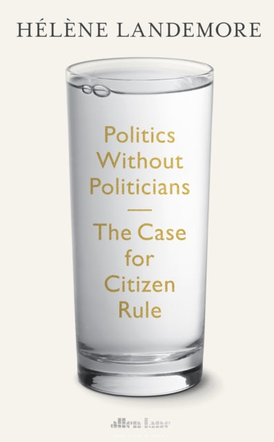 Politics Without Politicians : The Case for Citizen Rule - Helene Landemore