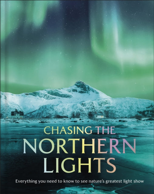 Chasing the Northern Lights : Everything You Need to Know to See Nature's Greatest Light Show - DK Travel
