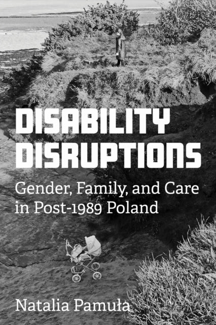 Disability Disruptions : Gender, Family, and Care in Post-1989 Poland - Natalia Pamula