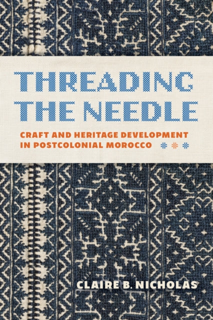 Threading the Needle : Craft and Heritage Development in Postcolonial Morocco - Claire Nicholas