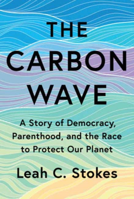 The Carbon Wave : A Story of Democracy, Parenthood, and the Race to Protect Our Planet - Leah C. Stokes