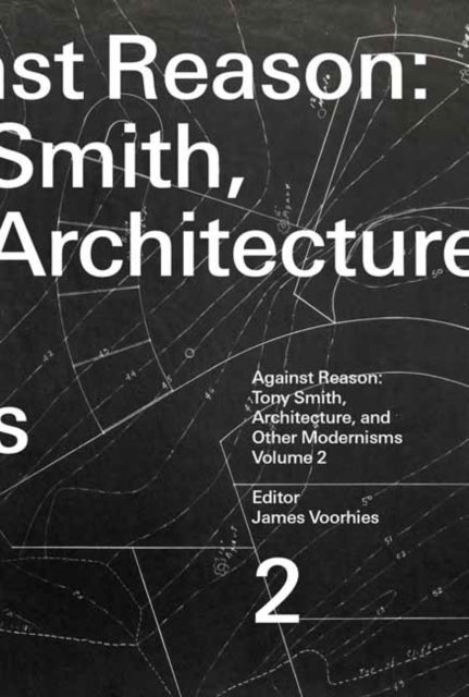 Against Reason, Volume 2 : Tony Smith, Architecture, and Other Modernisms