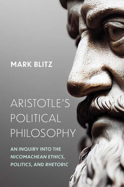 Aristotle's Political Philosophy : An Inquiry Into the "Nicomachean Ethics," "Politics," and "Rhetoric" - Mark Blitz