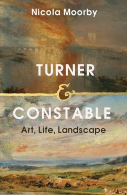 Turner and Constable : Art, Life, Landscape - Nicola Moorby