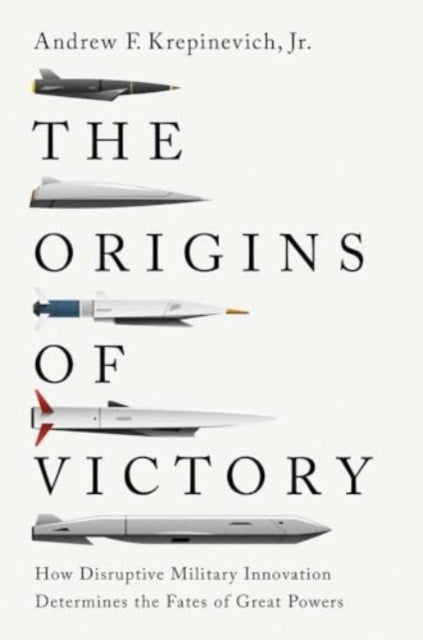 The Origins of Victory : How Disruptive Military Innovation Determines the Fates of Great Powers - Andrew F. Jr. Krepinevich
