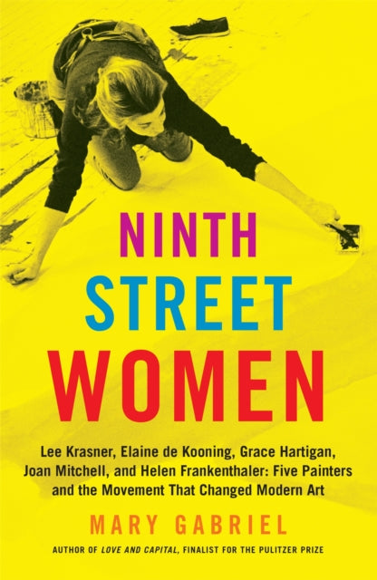 Ninth Street Women: Lee Krasner, Elaine de Kooning, Grace Hartigan, Joan Mitchell, and Helen Frankenthaler : Five Painters and the Movement That Changed Modern Art - Mary Gabriel
