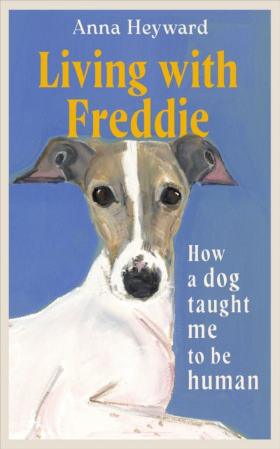 Living with Freddie : How a dog taught me to be human - 'A touching memoir' (Elif Batuman) - Anna Heyward