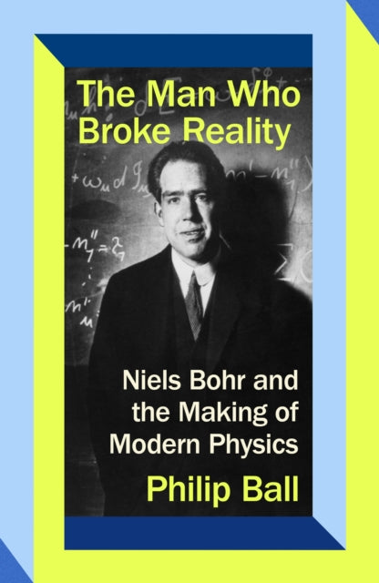 The Man Who Broke Reality : Niels Bohr and the Making of Modern Physics - Philip Ball