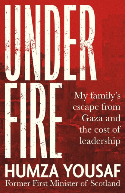 Under Fire : My Family's Escape from Gaza and The Cost of Leadership - Humza Yousaf