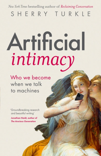 Artificial Intimacy : Who We Become When we Talk to Machines, "groundbreaking research and beautiful writing," Jonathan Haidt, author of The Anxious Generation - Sherry Turkle