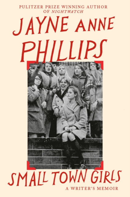 Small Town Girls : A memoir by the Pulitzer Prize-winning author of Night Watch - Jayne Anne Phillips