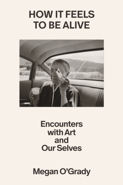 How It Feels to Be Alive : Encounters with Art and Our Selves - Megan O'Grady