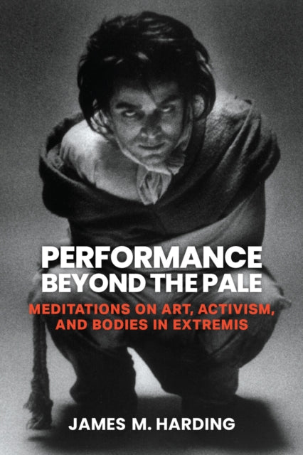 Performance Beyond the Pale : Meditations on Art, Activism, and Bodies in Extremis - James M. Harding