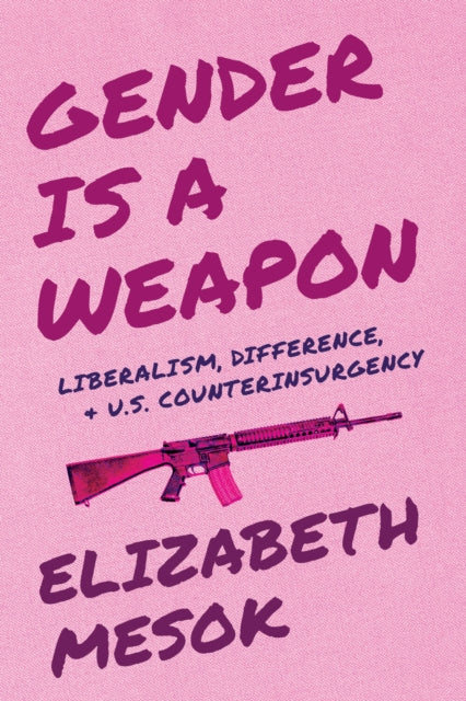 Gender Is a Weapon : Liberalism, Difference, and US Counterinsurgency - Elizabeth Mesok
