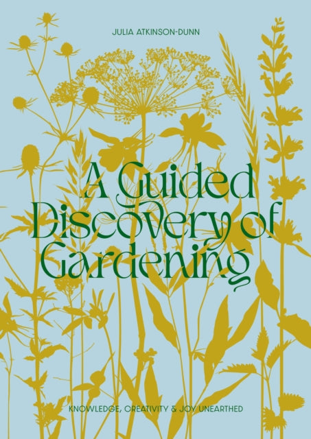 A Guided Discovery of Gardening : Knowledge, creativity and joy unearthed - Julia Atkinson-Dunn