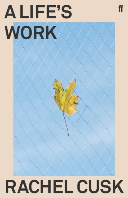 A Life's Work : 'A writer of almost electrifying intensity.' Irish Times - Rachel Cusk