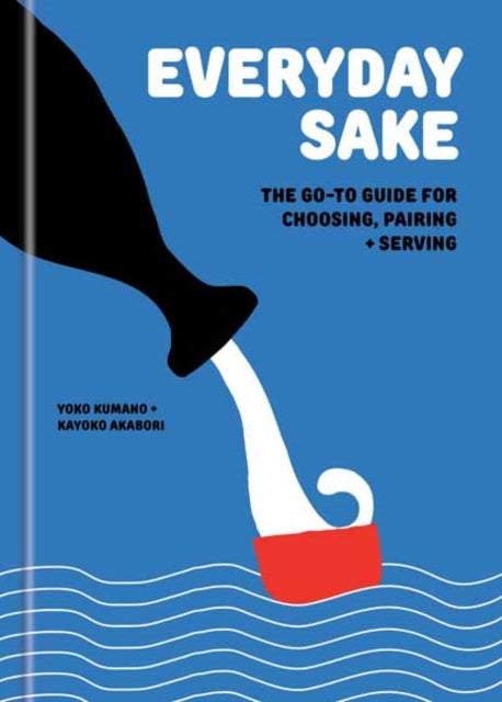 Everyday Sake : The Go-To Guide for Choosing, Pairing, and Serving - Kayoko Akabori
