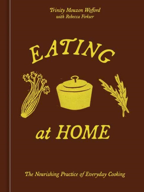 Eating at Home : The Nourishing Practice of Everyday Cooking [A Cookbook] - Trinity Mouzon Wofford